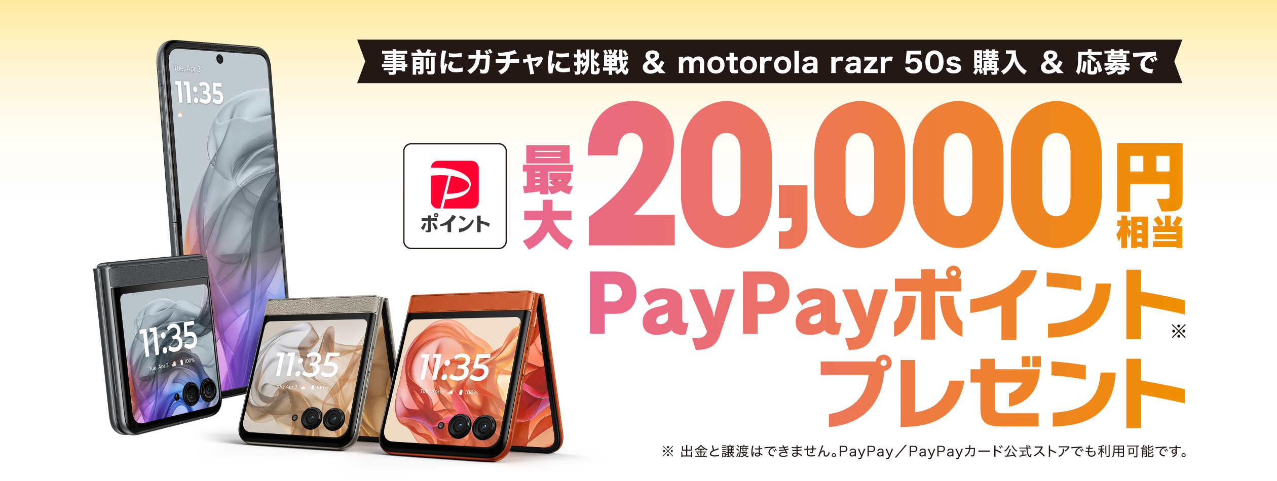 事前にガチャに挑戦＆motorola razr 50s購入＆応募 最大20,000円相当 PayPayポイント※プレゼント ※出金と譲渡はできません。 PayPay／PayPayカード公式ストアでも利用可能です。