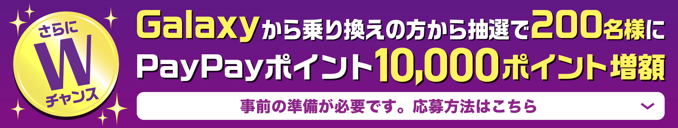 さらにWチャンス Galaxyから乗り換えの方から抽選で200名様にPayPayポイント10,000ポイント増額 事前の準備が必要です。公募方法はこちら