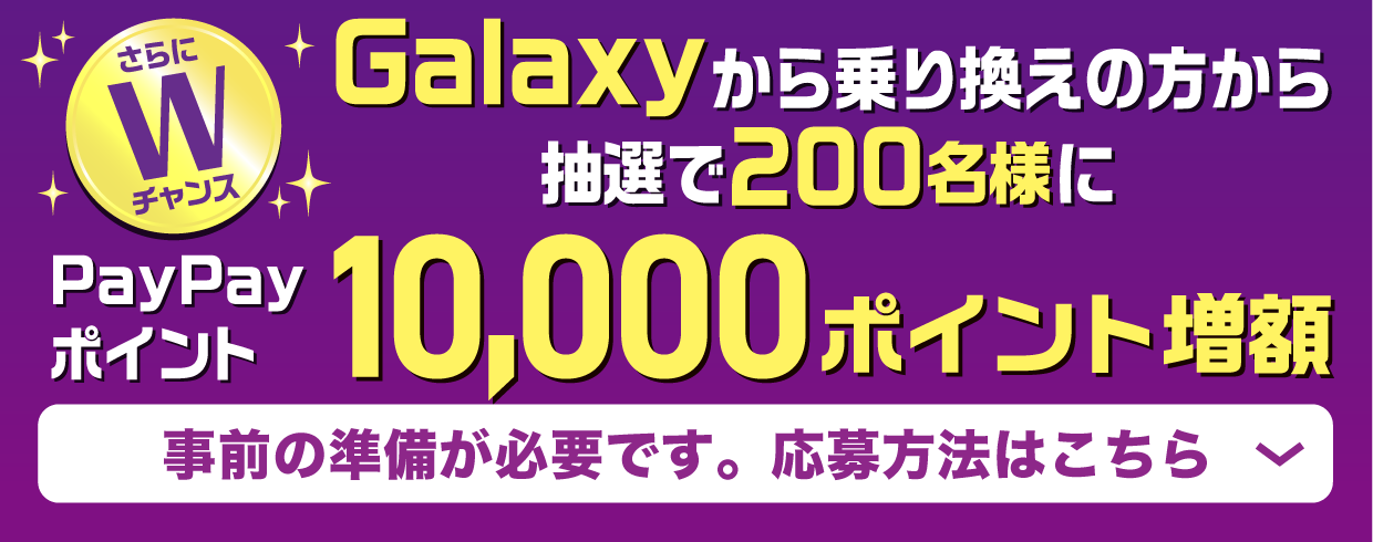 さらにWチャンス Galaxyから乗り換えの方から抽選で200名様にPayPayポイント10,000ポイント増額 事前の準備が必要です。公募方法はこちら