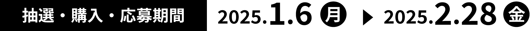 抽選・購入・応募期間 2025.1.6(月曜日) → 2025.2.28(金曜日)