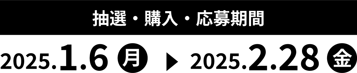 抽選・購入・応募期間 2025.1.6(月曜日) → 2025.2.28(金曜日)