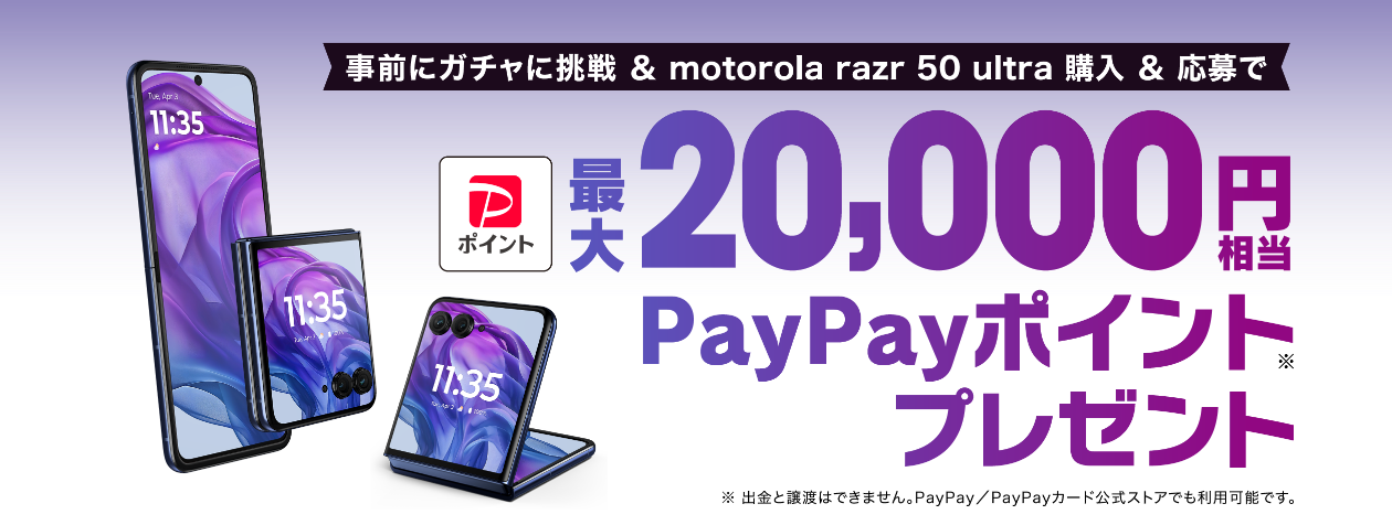 事前にガチャに挑戦＆motorola razr 50 ultra購入＆応募 最大20,000円相当 PayPayポイント※プレゼント ※出金と譲渡はできません。 PayPay／PayPayカード公式ストアでも利用可能です。