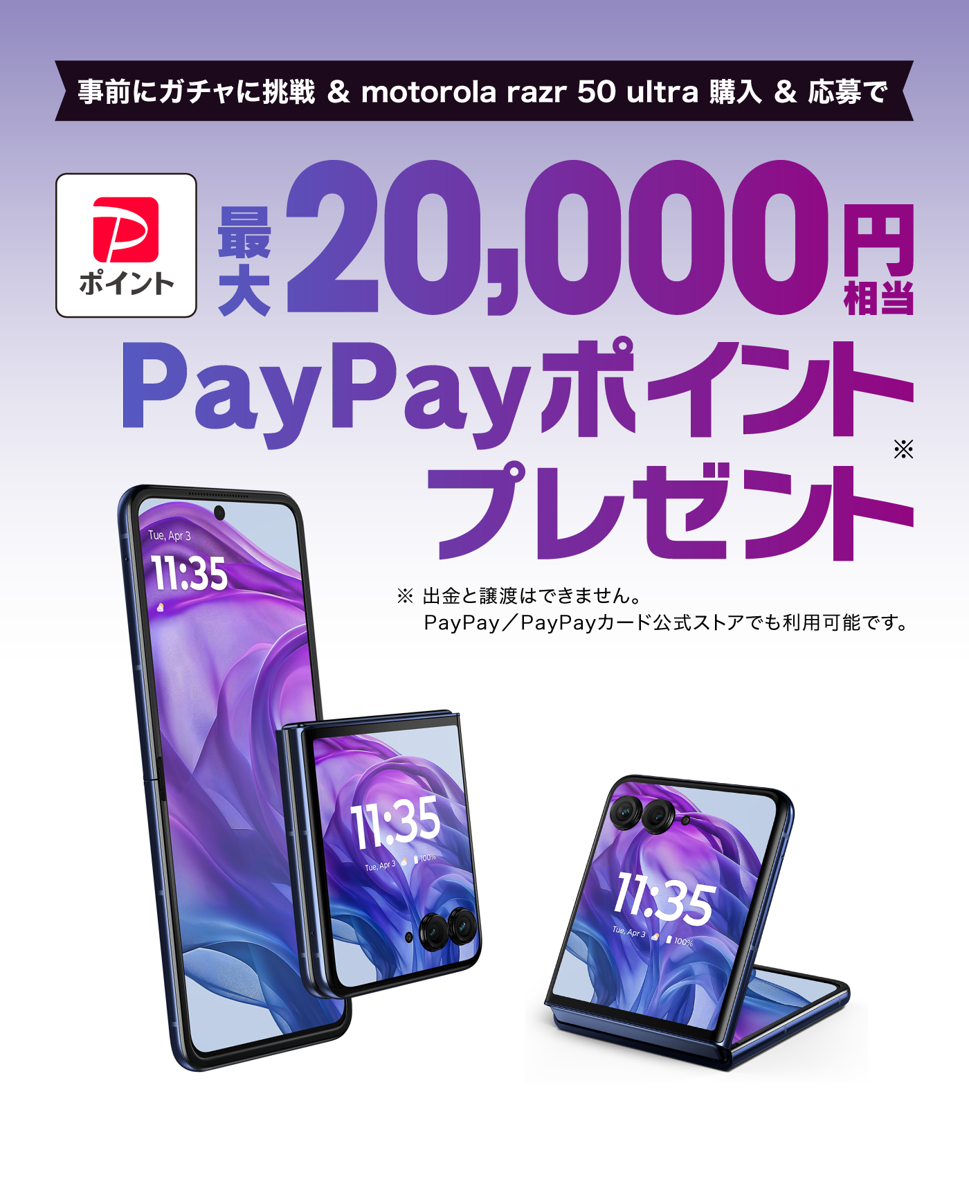 事前にガチャに挑戦＆motorola razr 50 ultra購入＆応募 最大20,000円相当 PayPayポイント※プレゼント ※出金と譲渡はできません。 PayPay／PayPayカード公式ストアでも利用可能です。